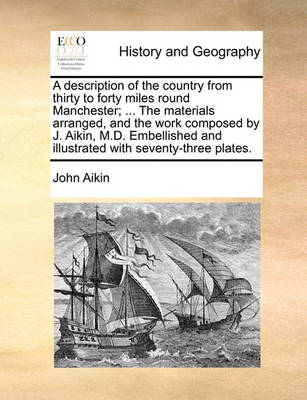 Book cover for A description of the country from thirty to forty miles round Manchester; ... The materials arranged, and the work composed by J. Aikin, M.D. Embellished and illustrated with seventy-three plates.