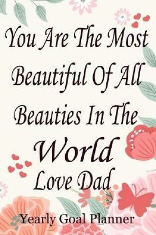 Cover of You Are the Most Beautiful of All Beauties in the World Love Dad - Yearly Goal Planner