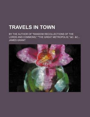 Book cover for Travels in Town Volume 1; By the Author of "Random Recollections of the Lords and Commons," "The Great Metropolis," &C. &C