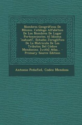 Cover of Nombres Geograficos De Mexico. Catalogo Alfabetico De Los Nombres De Lugar Pertenecientes Al Idioma 'nahuatl', Estudio Jeroglifico De La Matricula De Los Tributos Del Codice Mendocino. [with] Atlas...