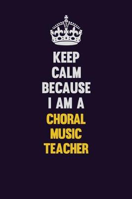 Book cover for Keep Calm Because I Am A Choral Music Teacher