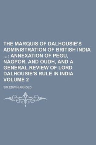 Cover of The Marquis of Dalhousie's Administration of British India; Annexation of Pegu, Nagpor, and Oudh, and a General Review of Lord Dalhousie's Rule in India Volume 2