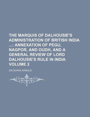 Book cover for The Marquis of Dalhousie's Administration of British India; Annexation of Pegu, Nagpor, and Oudh, and a General Review of Lord Dalhousie's Rule in India Volume 2