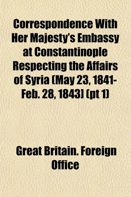 Book cover for Correspondence with Her Majesty's Embassy at Constantinople Respecting the Affairs of Syria (May 23, 1841-Feb. 28, 1843] (PT 1)