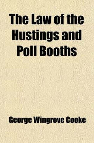 Cover of The Law of the Hustings and Poll Booths; Being a Manual of the Law Governing the Successive Stages of a Contested Election