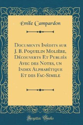 Cover of Documents Inédits Sur J. B. Poquelin Molière, Découverts Et Publiés Avec Des Notes, Un Index Alphabétique Et Des Fac-Simile (Classic Reprint)