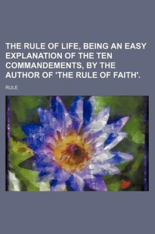 Cover of The Rule of Life, Being an Easy Explanation of the Ten Commandements, by the Author of 'The Rule of Faith'.