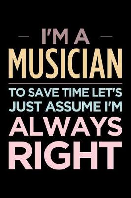 Book cover for I'm a Musician, to Save Time Let's Just Assume I'm Always Right