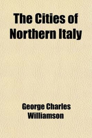 Cover of The Cities of Northern Italy; Grant Allen's Historical Guide Books to the Principal Cities of Europe