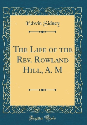 Book cover for The Life of the Rev. Rowland Hill, A. M (Classic Reprint)