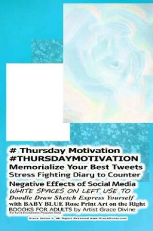 Cover of # Thursday Motivation #THURSDAYMOTIVATION Memorialize Your Best Tweets Stress Fighting Diary to Counter Negative Effects of Social Media WHITE SPACES ON LEFT USE TO Doodle Draw Sketch Express Yourself with BABY BLUE Rose Print Art on the Right