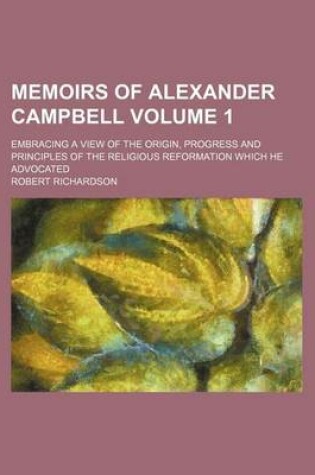 Cover of Memoirs of Alexander Campbell; Embracing a View of the Origin, Progress and Principles of the Religious Reformation Which He Advocated Volume 1