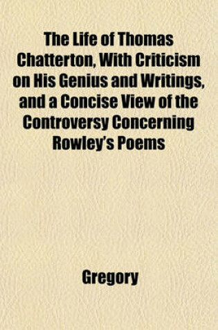 Cover of The Life of Thomas Chatterton, with Criticism on His Genius and Writings, and a Concise View of the Controversy Concerning Rowley's Poems