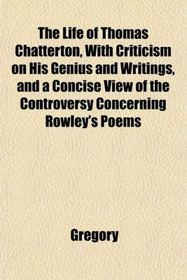 Book cover for The Life of Thomas Chatterton, with Criticism on His Genius and Writings, and a Concise View of the Controversy Concerning Rowley's Poems