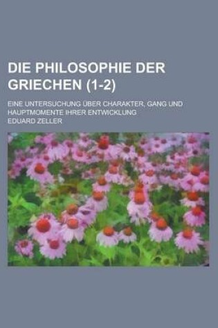 Cover of Die Philosophie Der Griechen; Eine Untersuchung Uber Charakter, Gang Und Hauptmomente Ihrer Entwicklung (1-2)