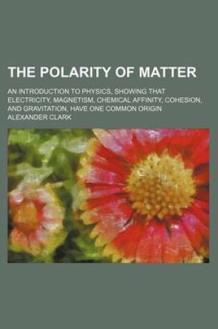 Cover of The Polarity of Matter; An Introduction to Physics, Showing That Electricity, Magnetism, Chemical Affinity, Cohesion, and Gravitation, Have One Common