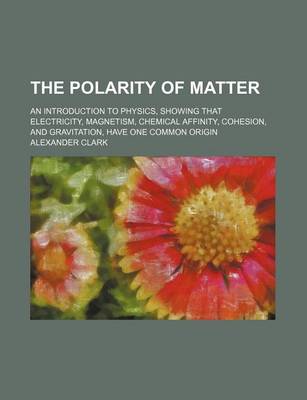 Book cover for The Polarity of Matter; An Introduction to Physics, Showing That Electricity, Magnetism, Chemical Affinity, Cohesion, and Gravitation, Have One Common