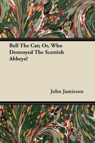 Cover of Bell The Cat; Or, Who Destroyed The Scottish Abbeys?