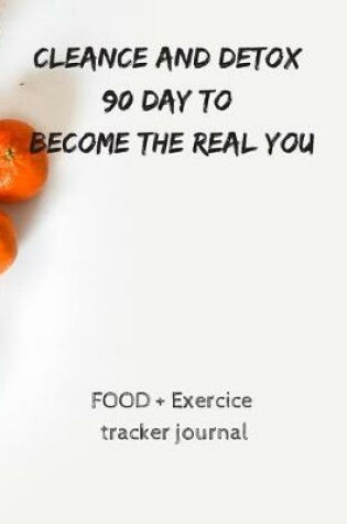 Cover of Cleance and detox 90 day to become the real you FOOD + Exercice tracker journal