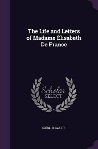 Cover of The Life and Letters of Madame Élisabeth De France