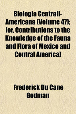 Book cover for Biologia Centrali-Americana (Volume 47); [Or, Contributions to the Knowledge of the Fauna and Flora of Mexico and Central America]