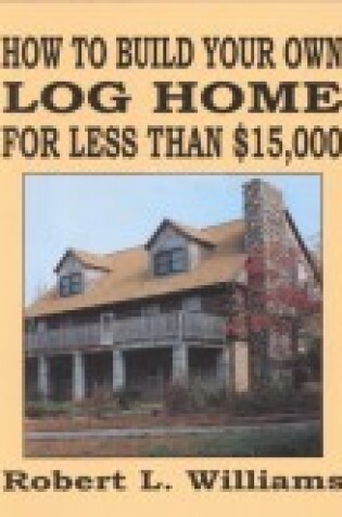 Cover of How to Build Your Own Log Home for Less Than $15,000