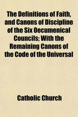 Cover of The Definitions of Faith, and Canons of Discipline of the Six Oecumenical Councils; With the Remaining Canons of the Code of the Universal