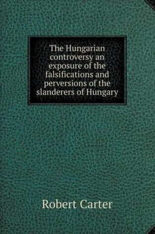 Cover of The Hungarian controversy an exposure of the falsifications and perversions of the slanderers of Hungary