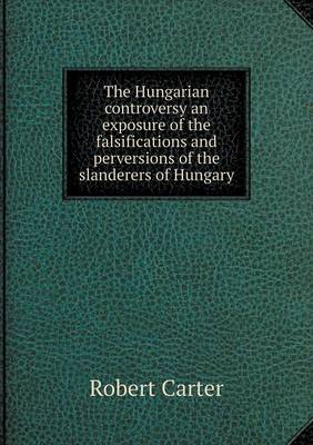 Book cover for The Hungarian controversy an exposure of the falsifications and perversions of the slanderers of Hungary