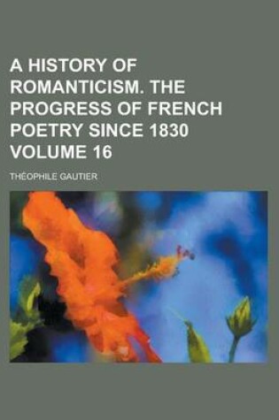 Cover of A History of Romanticism. the Progress of French Poetry Since 1830 Volume 16