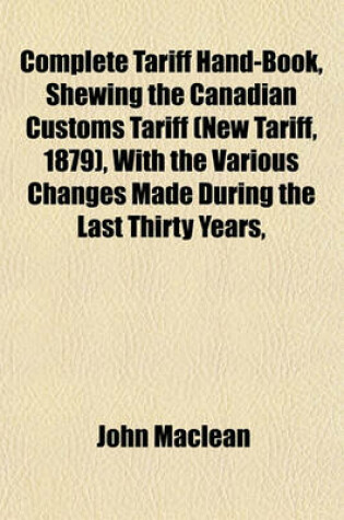 Cover of Complete Tariff Hand-Book, Shewing the Canadian Customs Tariff (New Tariff, 1879), with the Various Changes Made During the Last Thirty Years,