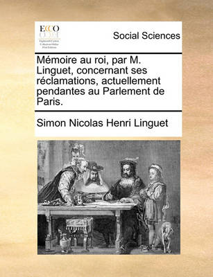 Book cover for Memoire Au Roi, Par M. Linguet, Concernant Ses Reclamations, Actuellement Pendantes Au Parlement de Paris.