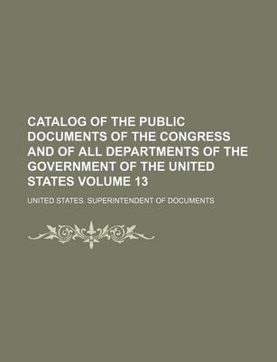 Book cover for Catalog of the Public Documents of the Congress and of All Departments of the Government of the United States Volume 13