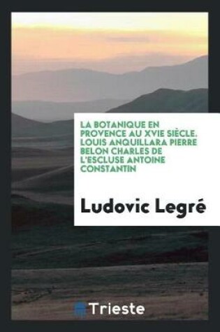 Cover of La Botanique En Provence Au Xvie Si cle. Louis Anquillara Pierre Belon Charles de l'Escluse Antoine Constantin