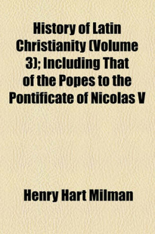 Cover of History of Latin Christianity; Including That of the Popes to the Pontificate of Nicolas V Volume 3