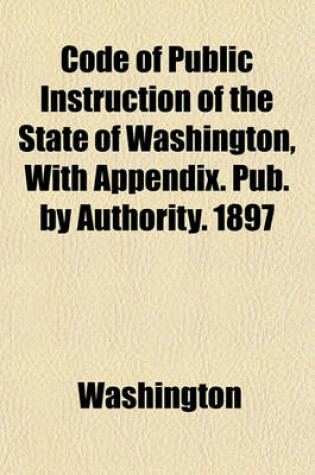 Cover of Code of Public Instruction of the State of Washington, with Appendix. Pub. by Authority. 1897