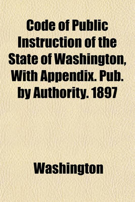 Book cover for Code of Public Instruction of the State of Washington, with Appendix. Pub. by Authority. 1897