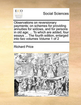 Book cover for Observations on Reversionary Payments; On Schemes for Providing Annuities for Widows, and for Persons in Old Age; ... to Which Are Added, Four Essays ... the Fourth Edition, Enlarged Into Two Volumes Volume 1 of 2