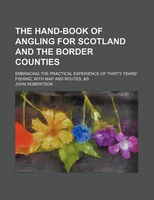 Book cover for The Hand-Book of Angling for Scotland and the Border Counties; Embracing the Practical Experience of Thirty Years' Fishing, with Map and Routes, &S