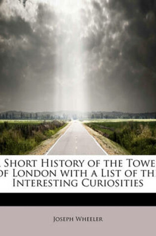 Cover of A Short History of the Tower of London with a List of the Interesting Curiosities