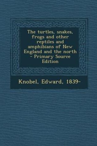 Cover of The Turtles, Snakes, Frogs and Other Reptiles and Amphibians of New England and the North - Primary Source Edition