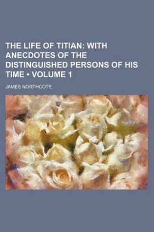 Cover of The Life of Titian (Volume 1); With Anecdotes of the Distinguished Persons of His Time