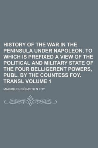 Cover of History of the War in the Peninsula Under Napoleon, to Which Is Prefixed a View of the Political and Military State of the Four Belligerent Powers, Publ. by the Countess Foy. Transl Volume 1