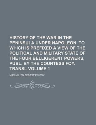 Book cover for History of the War in the Peninsula Under Napoleon, to Which Is Prefixed a View of the Political and Military State of the Four Belligerent Powers, Publ. by the Countess Foy. Transl Volume 1