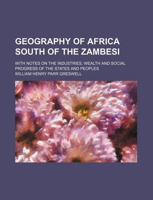 Book cover for Geography of Africa South of the Zambesi; With Notes on the Industries, Wealth and Social Progress of the States and Peoples