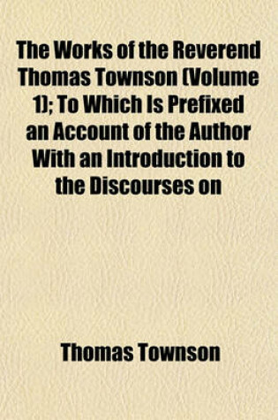 Cover of The Works of the Reverend Thomas Townson (Volume 1); To Which Is Prefixed an Account of the Author with an Introduction to the Discourses on