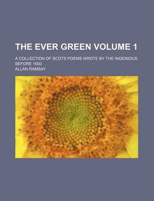 Book cover for The Ever Green; A Collection of Scots Poems Wrote by the Ingenious Before 1600 Volume 1