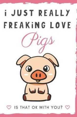 Cover of I Just Really Freaking Love Pigs. Is That OK With You?