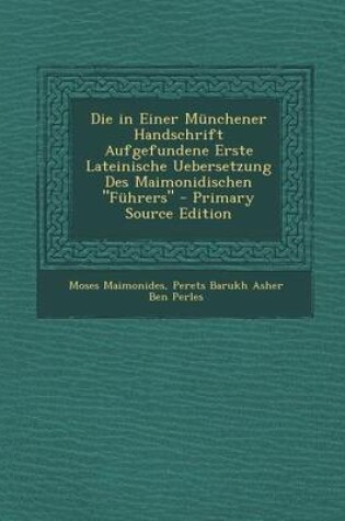 Cover of Die in Einer Munchener Handschrift Aufgefundene Erste Lateinische Uebersetzung Des Maimonidischen Fuhrers