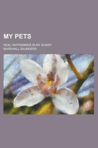 Cover of My Pets; Real Happenings in My Aviary